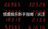 恒盛娱乐新手指南：从注册到畅玩的完整攻略