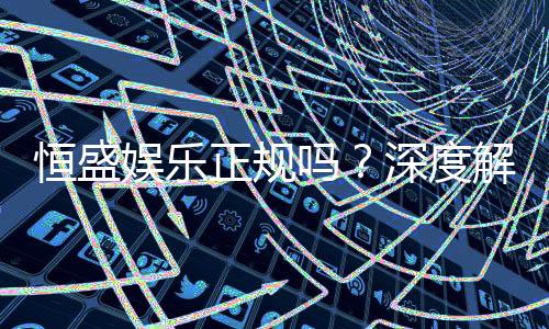 恒盛娱乐正规吗？深度解析其合法性与玩家真实体验