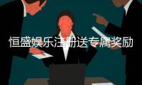 恒盛娱乐注册送专属奖励：新会员首存即享豪华礼包