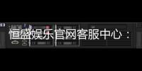 恒盛娱乐官网客服中心：专业服务与高效解决方案一应俱全