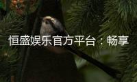 恒盛娱乐官方平台：畅享顶级棋牌与电子游艺的奢华体验