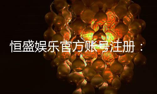 恒盛娱乐官方账号注册:轻松三步完成畅享顶级游戏体验