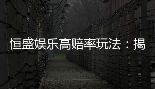 恒盛娱乐高赔率玩法:揭秘高回报的实战技巧与策略