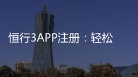 恒行3APP注册：轻松完成三步操作畅享顶级娱乐体验