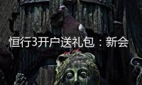 恒行3开户送礼包：新会员专享豪礼大放送