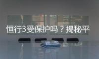恒行3受保护吗？揭秘平台安全性与玩家保障措施
