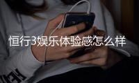 恒行3娱乐体验感怎么样？资深玩家分享真实评测与心得