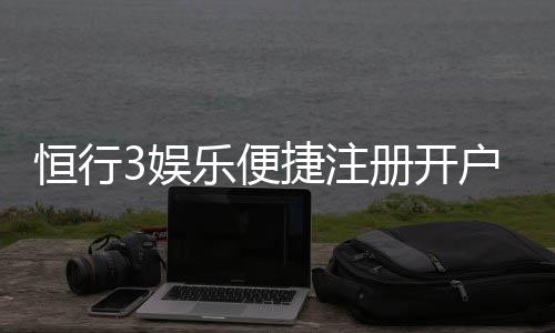 恒行3娱乐便捷注册开户:三步完成快速开户畅享顶级游戏体验