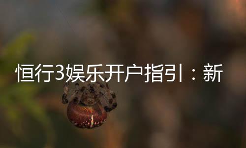 恒行3娱乐开户指引：新手必看的详细注册流程与技巧