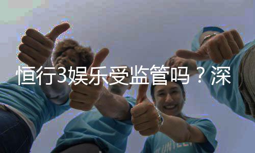 恒行3娱乐受监管吗?深度解析其合规性与玩家保障措施