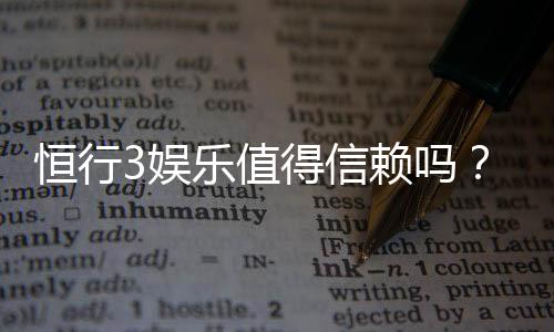 恒行3娱乐值得信赖吗?资深玩家带你揭秘真实体验