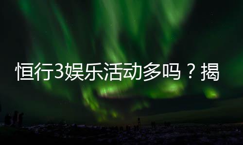 恒行3娱乐活动多吗?揭秘平台丰富玩法与特色优惠