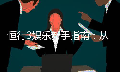 恒行3娱乐新手指南：从入门到精通的完整攻略