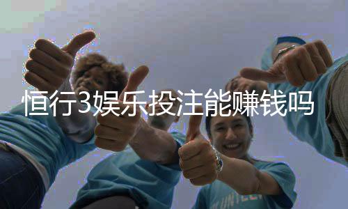 恒行3娱乐投注能赚钱吗?揭秘稳定盈利的三大实战技巧