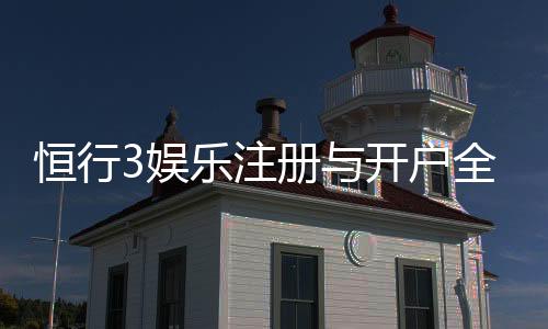恒行3娱乐注册与开户全流程:新手必看的详细步骤指南
