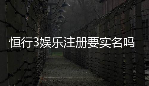 恒行3娱乐注册要实名吗？实名认证流程及注意事项详解