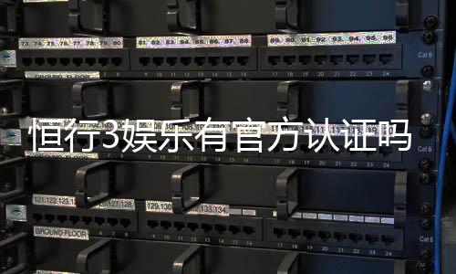 恒行3娱乐有官方认证吗？权威认证信息全解析