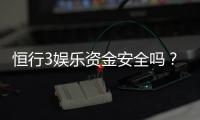 恒行3娱乐资金安全吗？资深玩家解析平台资金保障措施