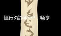 恒行3官网APP：畅享顶级棋牌娱乐与电子游艺体验