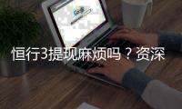 恒行3提现麻烦吗？资深玩家分享快速到账技巧