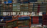 恒行3新人注册礼包：首存即送豪礼新手专享福利大放送