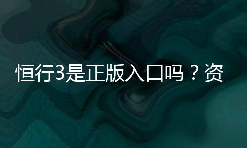 恒行3是正版入口吗?资深玩家揭秘平台安全性与游戏体验