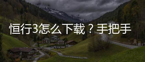 恒行3怎么下载?手把手教你快速安装畅玩攻略