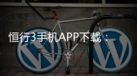 恒行3手机APP下载：畅享顶级棋牌娱乐的便捷之选