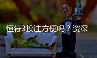 恒行3投注方便吗？资深玩家分享真实体验与技巧