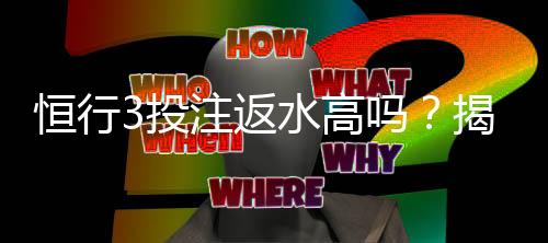 恒行3投注返水高吗?揭秘平台返水政策与实战技巧