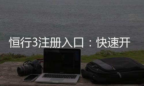 恒行3注册入口：快速开户与安全充值指南