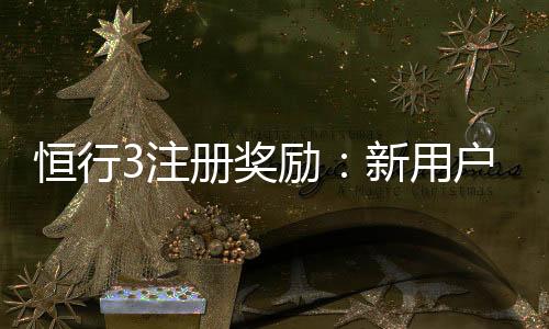 恒行3注册奖励:新用户专享高额礼金及免费旋转