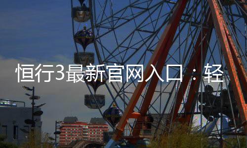 恒行3最新官网入口:轻松注册畅享顶级电子游艺体验