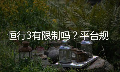 恒行3有限制吗?平台规则与玩法限制详解