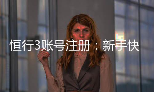 恒行3账号注册:新手快速开户与充值教程
