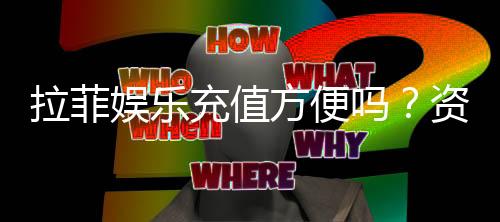 拉菲娱乐充值方便吗？资深玩家亲测充值流程与到账速度
