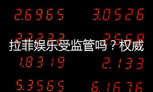 拉菲娱乐受监管吗？权威解析其合规性与安全认证