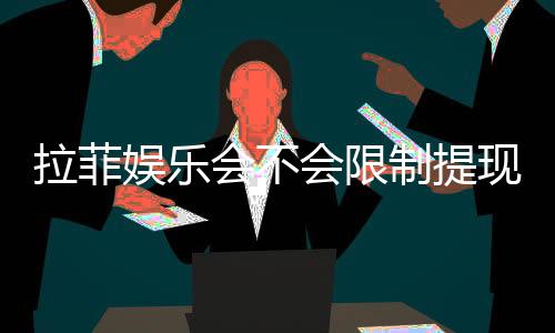 拉菲娱乐会不会限制提现?深度解析平台提款规则与到账时效