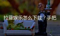 拉菲娱乐怎么下载？手把手教你快速安装畅玩