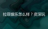 拉菲娱乐怎么样？资深玩家带你全面评测体验