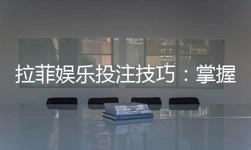 拉菲娱乐投注技巧：掌握这五招轻松提升胜率