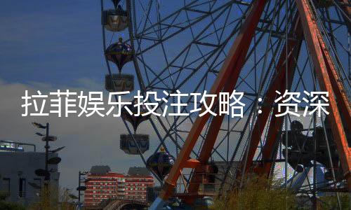 拉菲娱乐投注攻略:资深玩家教你稳赢技巧与实战心得