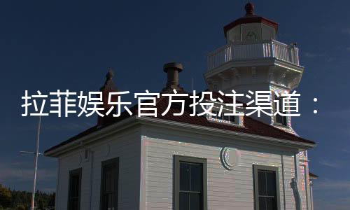 拉菲娱乐官方投注渠道：安全可靠的一站式游戏平台指南