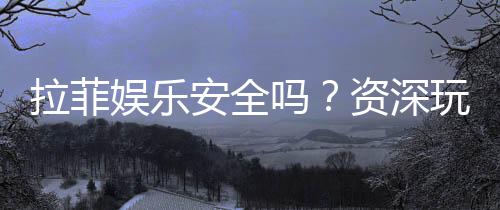 拉菲娱乐安全吗？资深玩家解析平台真实性与保障措施