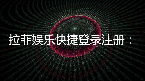 拉菲娱乐快捷登录注册:轻松三步完成账号注册畅玩棋牌