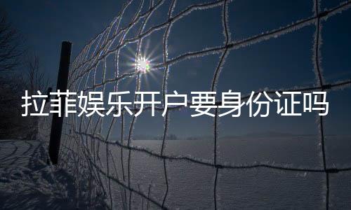拉菲娱乐开户要身份证吗？实名认证流程及注意事项详解