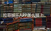 拉菲娱乐APP怎么样？资深玩家带你全面评测体验