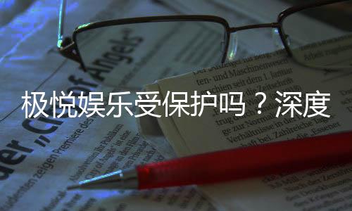 极悦娱乐受保护吗?深度解析平台安全性与玩家保障措施