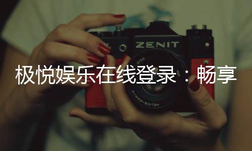 极悦娱乐在线登录:畅享顶级棋牌电游的极致体验