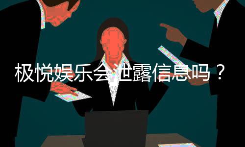极悦娱乐会泄露信息吗？深度解析平台安全性及隐私保护措施